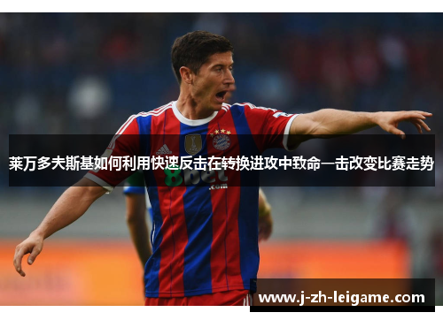 莱万多夫斯基如何利用快速反击在转换进攻中致命一击改变比赛走势