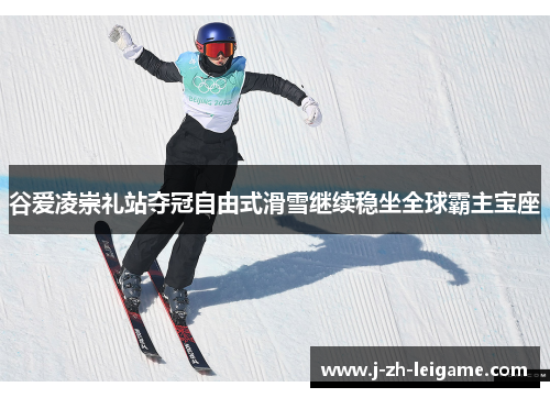 谷爱凌崇礼站夺冠自由式滑雪继续稳坐全球霸主宝座