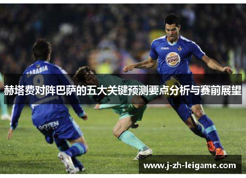 赫塔费对阵巴萨的五大关键预测要点分析与赛前展望