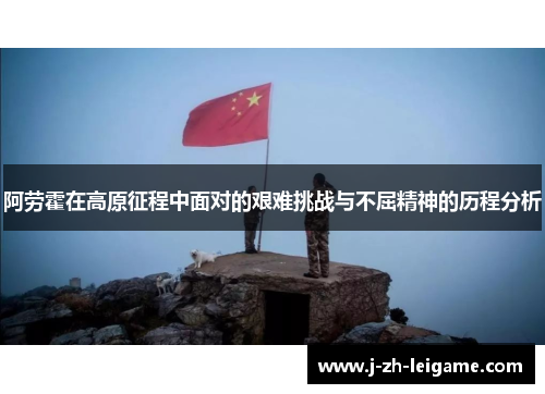 阿劳霍在高原征程中面对的艰难挑战与不屈精神的历程分析