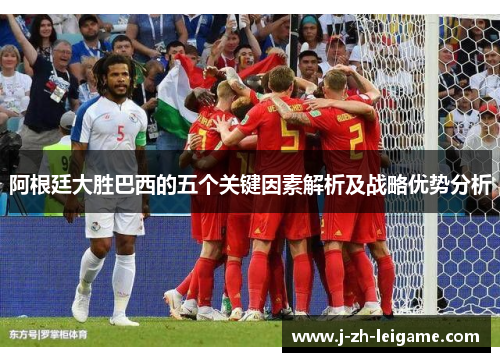 阿根廷大胜巴西的五个关键因素解析及战略优势分析 阿根廷大胜巴西的五个关键因素解析及战略优势分析