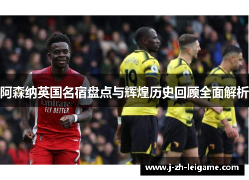 阿森纳英国名宿盘点与辉煌历史回顾全面解析