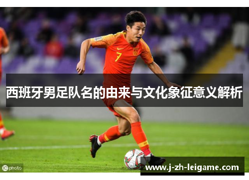 西班牙男足队名的由来与文化象征意义解析