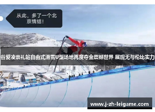 谷爱凌崇礼站自由式滑雪U型场地再度夺金震撼世界 展现无与伦比实力