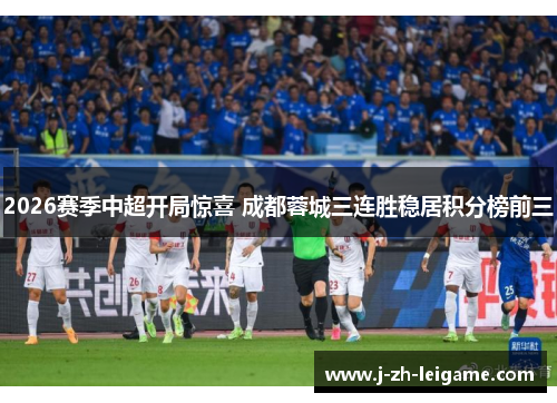 2026赛季中超开局惊喜 成都蓉城三连胜稳居积分榜前三