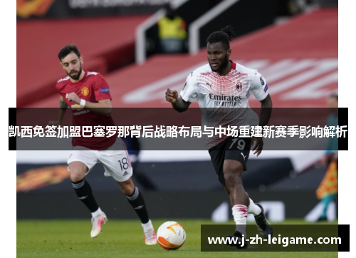 凯西免签加盟巴塞罗那背后战略布局与中场重建新赛季影响解析