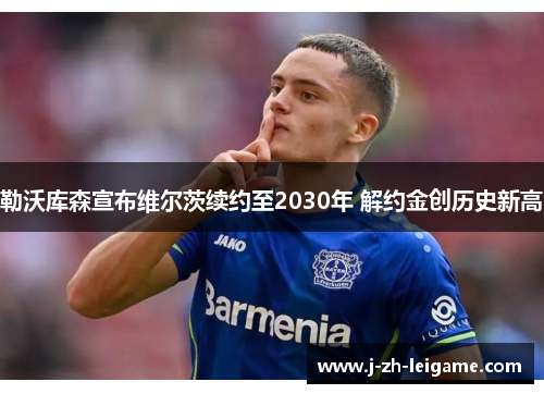 勒沃库森宣布维尔茨续约至2030年 解约金创历史新高