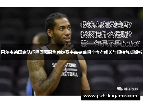 巴尔韦德国家队征程回顾聚焦关键赛事高光瞬间全盘点成长与领袖气质解析