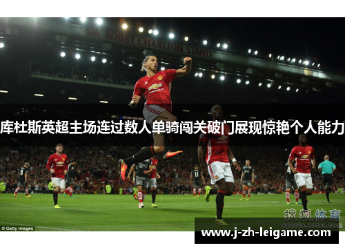 库杜斯英超主场连过数人单骑闯关破门展现惊艳个人能力