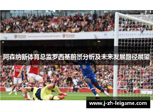 阿森纳新体育总监罗西基前景分析及未来发展路径展望