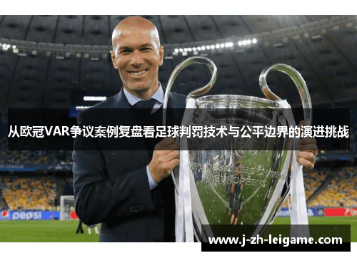 从欧冠VAR争议案例复盘看足球判罚技术与公平边界的演进挑战 从欧冠VAR争议案例复盘看足球判罚技术与公平边界的演进挑战