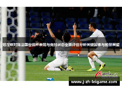 努涅斯对阵法国世俱杯表现与竞技状态全面评估分析关键因素与前景展望 努涅斯对阵法国世俱杯表现与竞技状态全面评估分析关键因素与前景展望