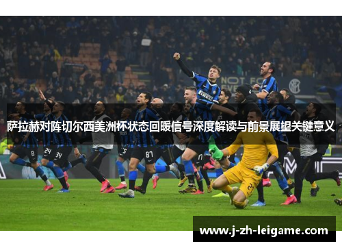 萨拉赫对阵切尔西美洲杯状态回暖信号深度解读与前景展望关键意义 萨拉赫对阵切尔西美洲杯状态回暖信号深度解读与前景展望关键意义