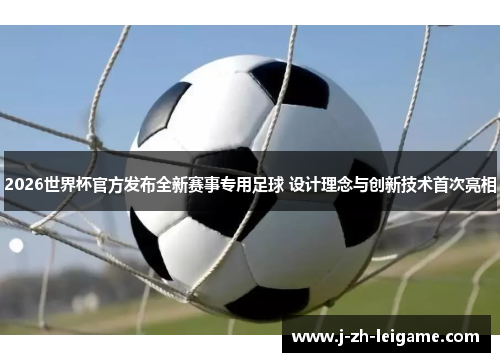 2026世界杯官方发布全新赛事专用足球 设计理念与创新技术首次亮相