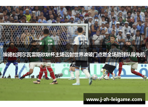 埃德松阿尔瓦雷斯欧联杯主场远射世界波破门点燃全场助球队得先机 埃德松阿尔瓦雷斯欧联杯主场远射世界波破门点燃全场助球队得先机