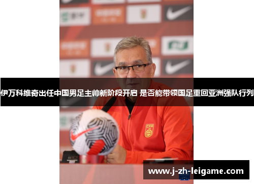 伊万科维奇出任中国男足主帅新阶段开启 是否能带领国足重回亚洲强队行列 伊万科维奇出任中国男足主帅新阶段开启 是否能带领国足重回亚洲强队行列
